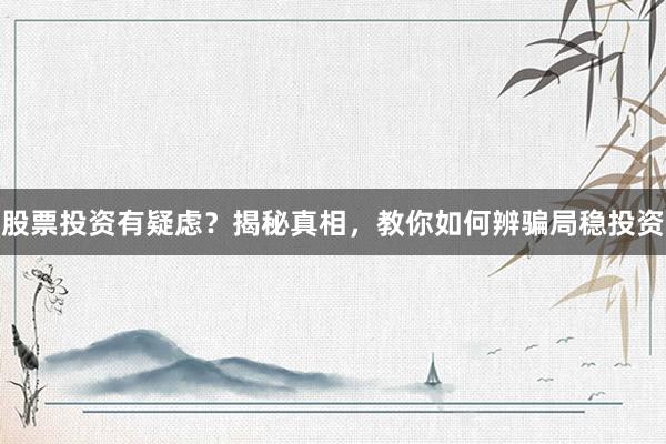 股票投资有疑虑？揭秘真相，教你如何辨骗局稳投资