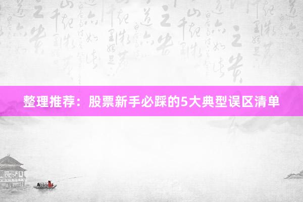 整理推荐：股票新手必踩的5大典型误区清单