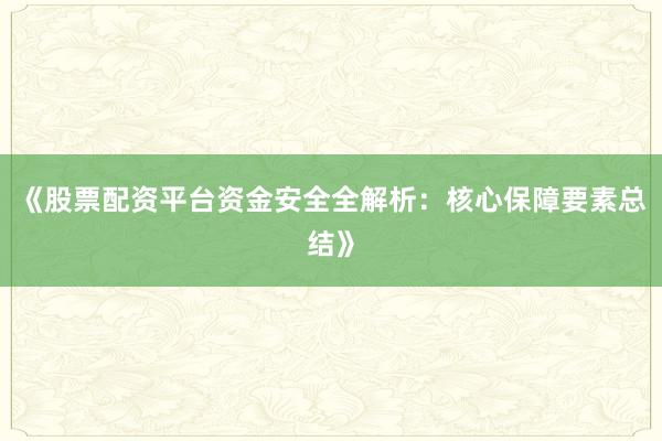 《股票配资平台资金安全全解析：核心保障要素总结》