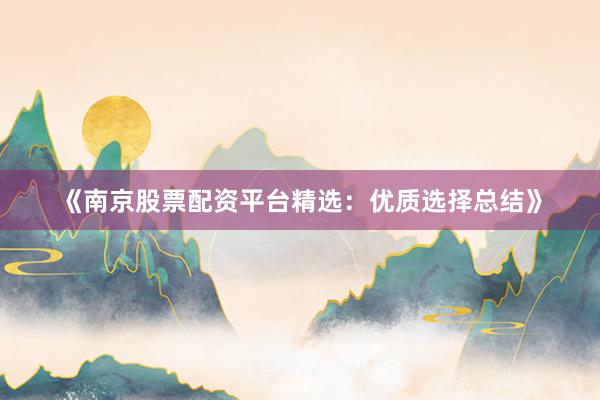 《南京股票配资平台精选：优质选择总结》