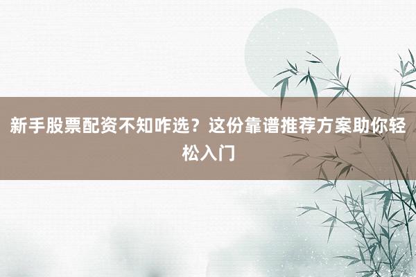 新手股票配资不知咋选？这份靠谱推荐方案助你轻松入门