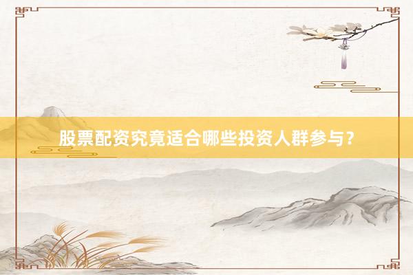 股票配资究竟适合哪些投资人群参与？