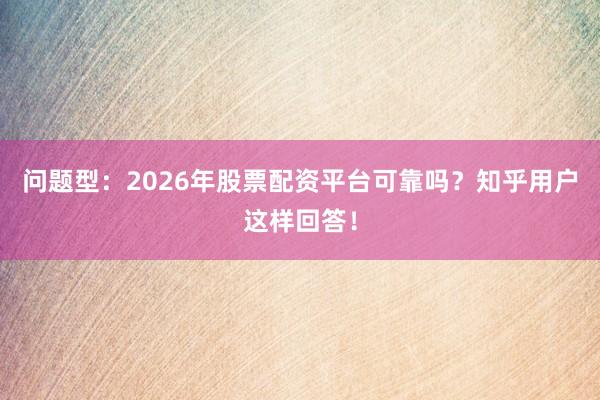 问题型:2026年股票配资平台可靠吗?知乎用户这样回答!