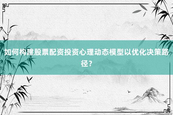 如何构建股票配资投资心理动态模型以优化决策路径？