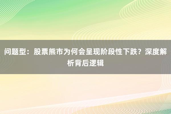 问题型：股票熊市为何会呈现阶段性下跌？深度解析背后逻辑