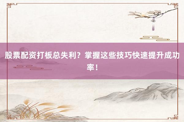 股票配资打板总失利?掌握这些技巧快速提升成功率!