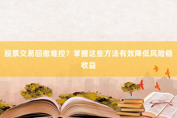 股票交易回撤难控？掌握这些方法有效降低风险稳收益