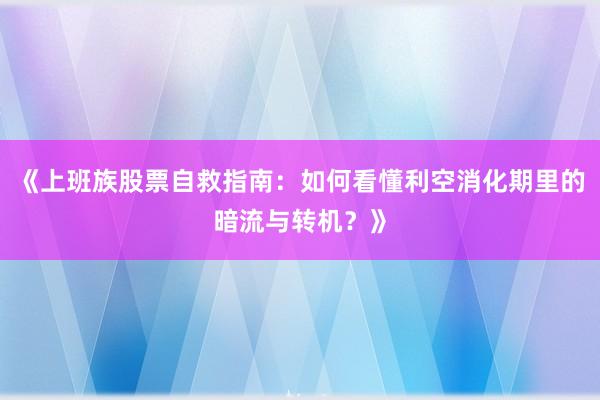 《上班族股票自救指南：如何看懂利空消化期里的暗流与转机？》