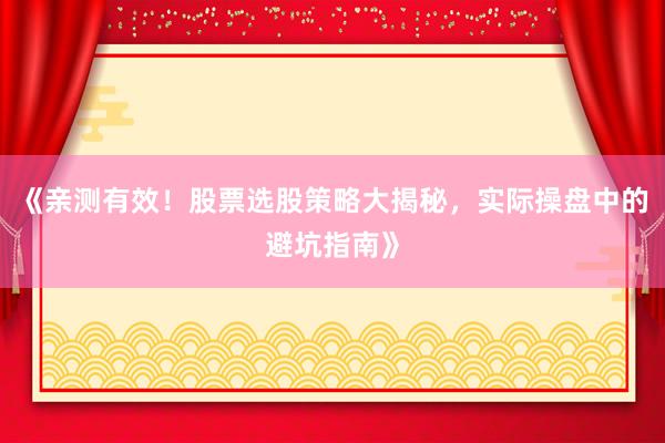 《亲测有效！股票选股策略大揭秘，实际操盘中的避坑指南》