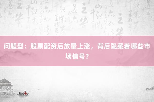 问题型：股票配资后放量上涨，背后隐藏着哪些市场信号？