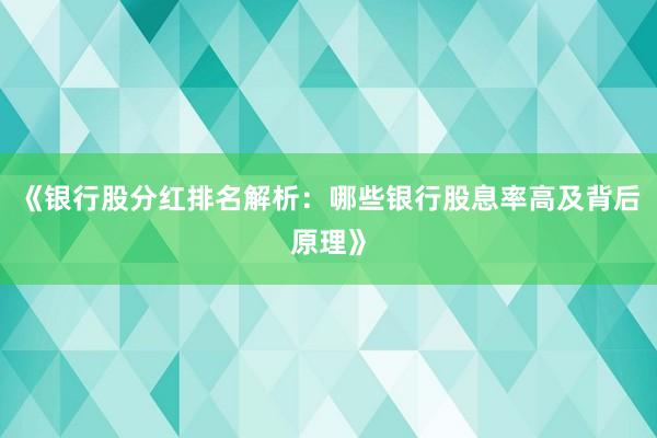 《银行股分红排名解析：哪些银行股息率高及背后原理》