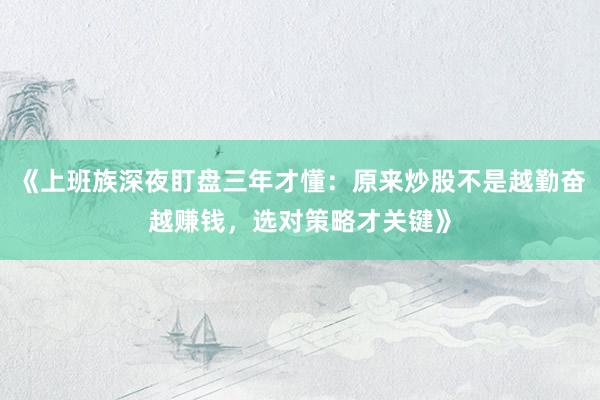 《上班族深夜盯盘三年才懂：原来炒股不是越勤奋越赚钱，选对策略才关键》
