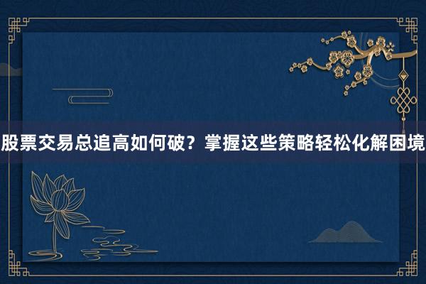 股票交易总追高如何破？掌握这些策略轻松化解困境