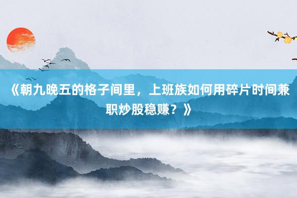 《朝九晚五的格子间里，上班族如何用碎片时间兼职炒股稳赚？》