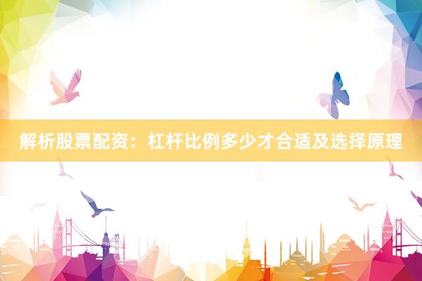 解析股票配资：杠杆比例多少才合适及选择原理