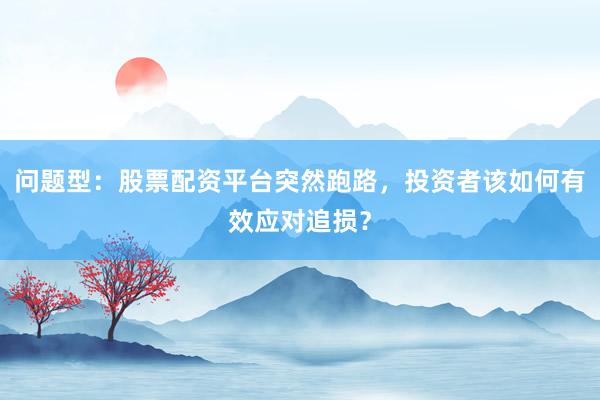 问题型：股票配资平台突然跑路，投资者该如何有效应对追损？