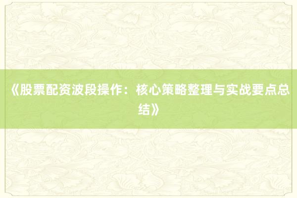 《股票配资波段操作：核心策略整理与实战要点总结》