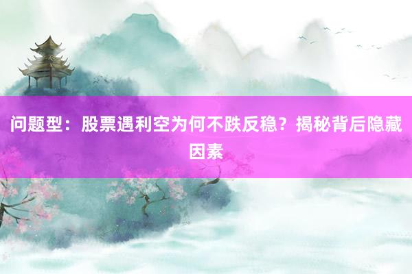 问题型：股票遇利空为何不跌反稳？揭秘背后隐藏因素