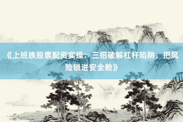 《上班族股票配资实操：三招破解杠杆陷阱，把风险锁进安全舱》
