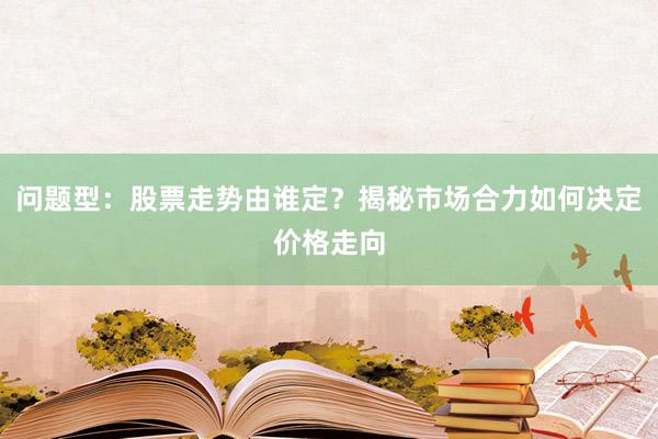 问题型：股票走势由谁定？揭秘市场合力如何决定价格走向