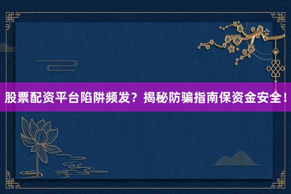 股票配资平台陷阱频发？揭秘防骗指南保资金安全！