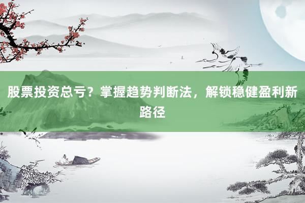 股票投资总亏？掌握趋势判断法，解锁稳健盈利新路径