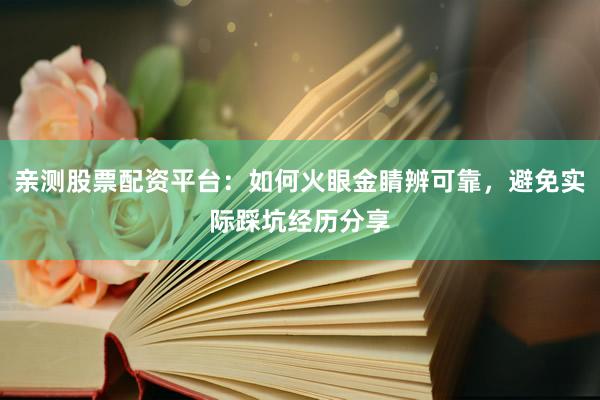 亲测股票配资平台：如何火眼金睛辨可靠，避免实际踩坑经历分享