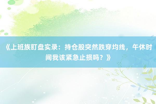 《上班族盯盘实录：持仓股突然跌穿均线，午休时间我该紧急止损吗？》