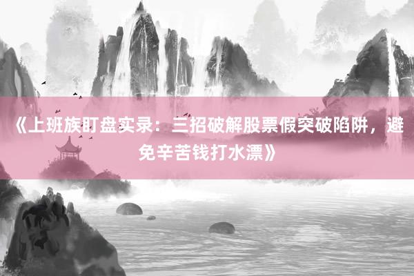 《上班族盯盘实录：三招破解股票假突破陷阱，避免辛苦钱打水漂》