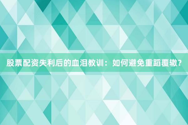 股票配资失利后的血泪教训：如何避免重蹈覆辙？
