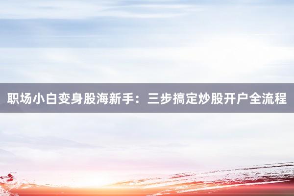 职场小白变身股海新手：三步搞定炒股开户全流程