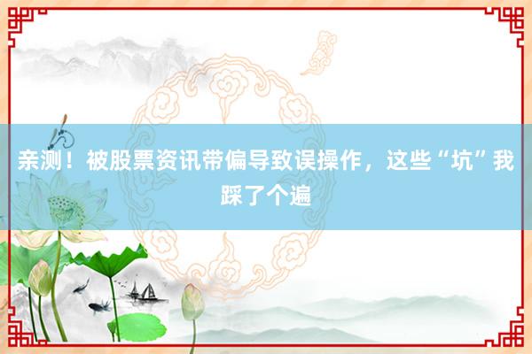亲测！被股票资讯带偏导致误操作，这些“坑”我踩了个遍
