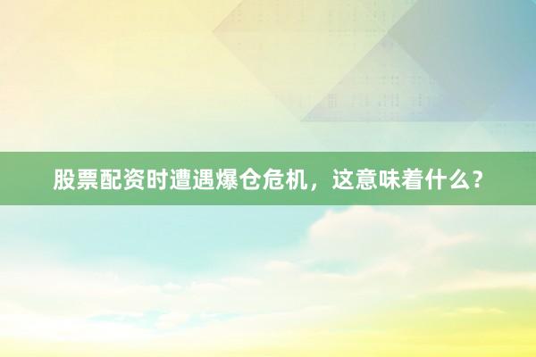 股票配资时遭遇爆仓危机，这意味着什么？
