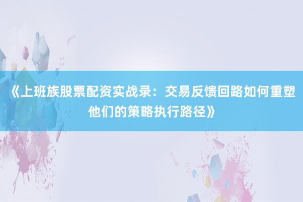 《上班族股票配资实战录：交易反馈回路如何重塑他们的策略执行路径》