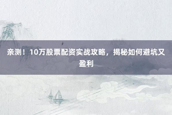 亲测！10万股票配资实战攻略，揭秘如何避坑又盈利