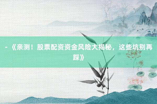 - 《亲测!股票配资资金风险大揭秘,这些坑别再踩》