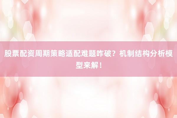 股票配资周期策略适配难题咋破？机制结构分析模型来解！