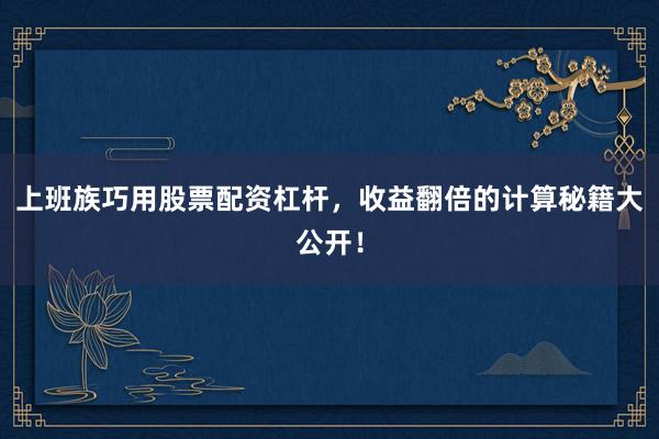 上班族巧用股票配资杠杆,收益翻倍的计算秘籍大公开!