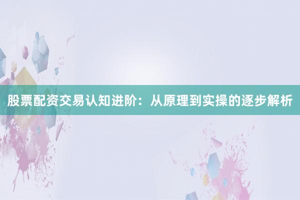 股票配资交易认知进阶：从原理到实操的逐步解析