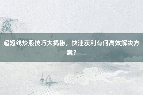 超短线炒股技巧大揭秘，快速获利有何高效解决方案？