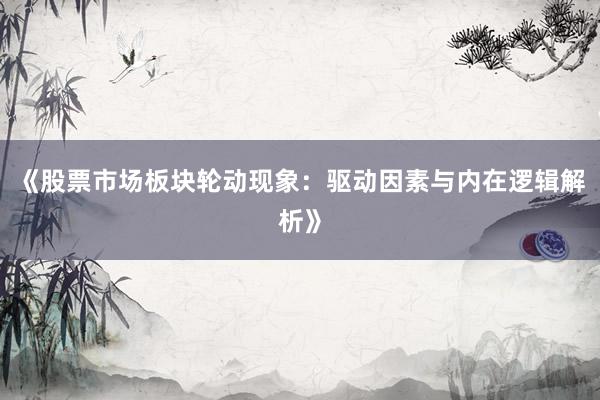 《股票市场板块轮动现象：驱动因素与内在逻辑解析》