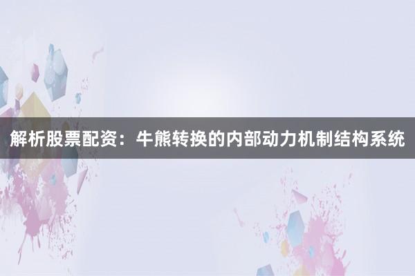 解析股票配资：牛熊转换的内部动力机制结构系统