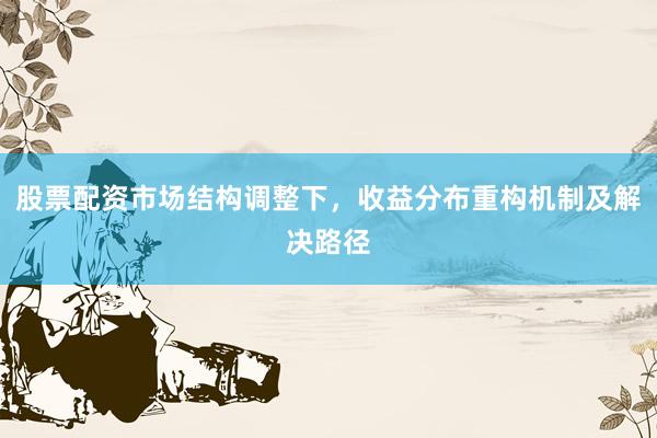 股票配资市场结构调整下，收益分布重构机制及解决路径