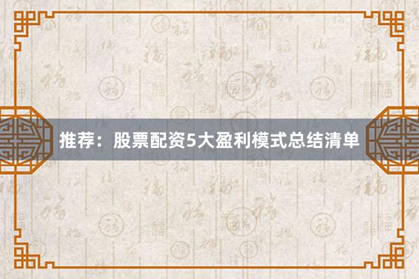 推荐：股票配资5大盈利模式总结清单