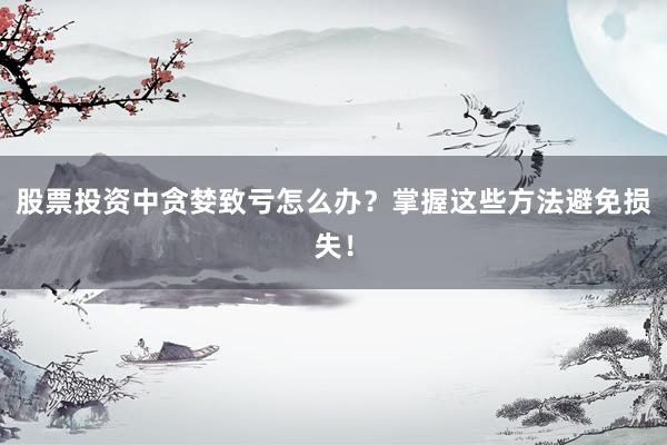 股票投资中贪婪致亏怎么办？掌握这些方法避免损失！