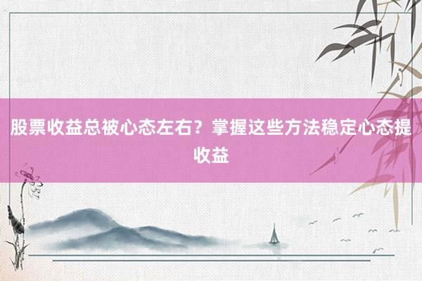 股票收益总被心态左右？掌握这些方法稳定心态提收益