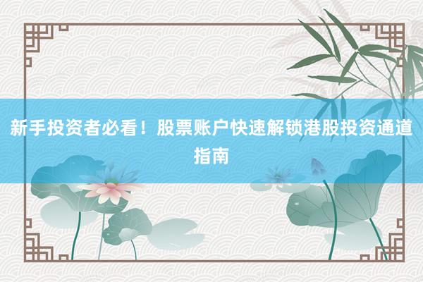 新手投资者必看！股票账户快速解锁港股投资通道指南