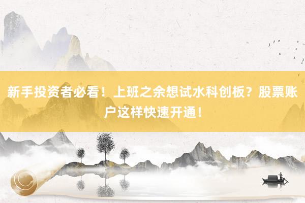 新手投资者必看！上班之余想试水科创板？股票账户这样快速开通！