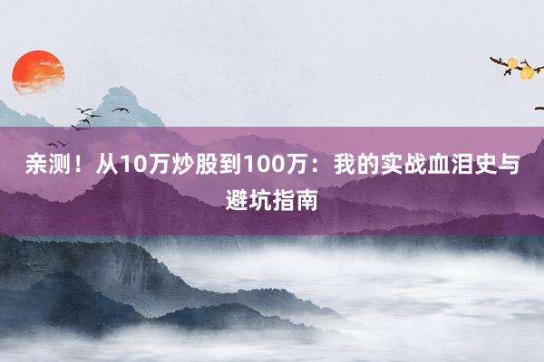 亲测！从10万炒股到100万：我的实战血泪史与避坑指南