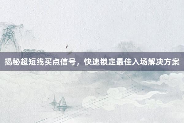 揭秘超短线买点信号，快速锁定最佳入场解决方案